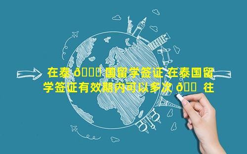 在泰 🐎 国留学签证 在泰国留学签证有效期内可以多次 🐠 往返吗